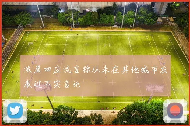浓眉回应流言称从未在其他城市发表过不实言论