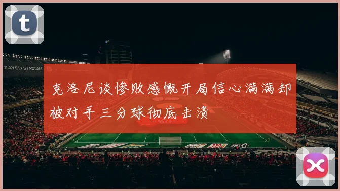 克洛尼谈惨败感慨开局信心满满却被对手三分球彻底击溃