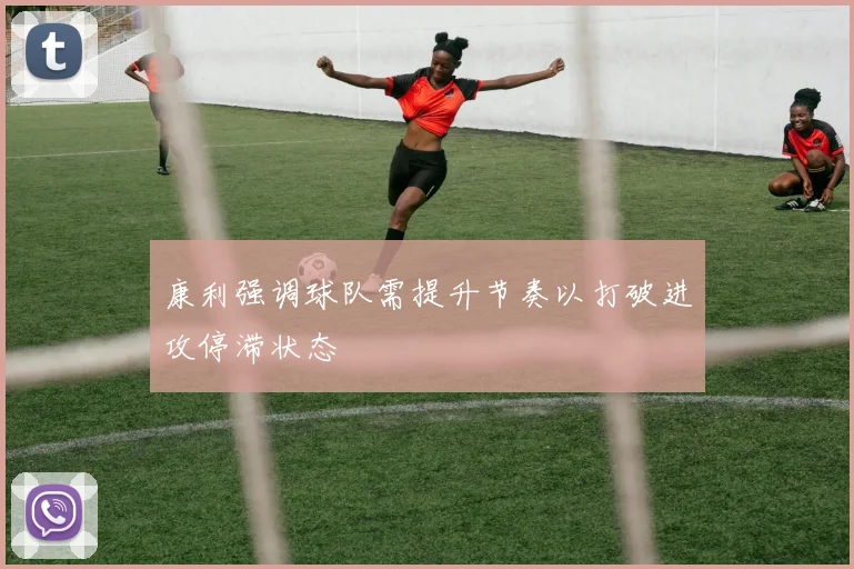 康利强调球队需提升节奏以打破进攻停滞状态