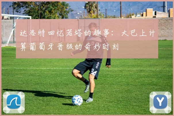 达洛特回忆若塔的趣事：大巴上计算葡萄牙晋级的奇妙时刻