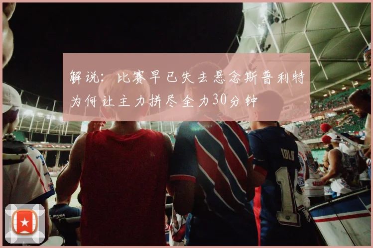 解说：比赛早已失去悬念斯普利特为何让主力拼尽全力30分钟