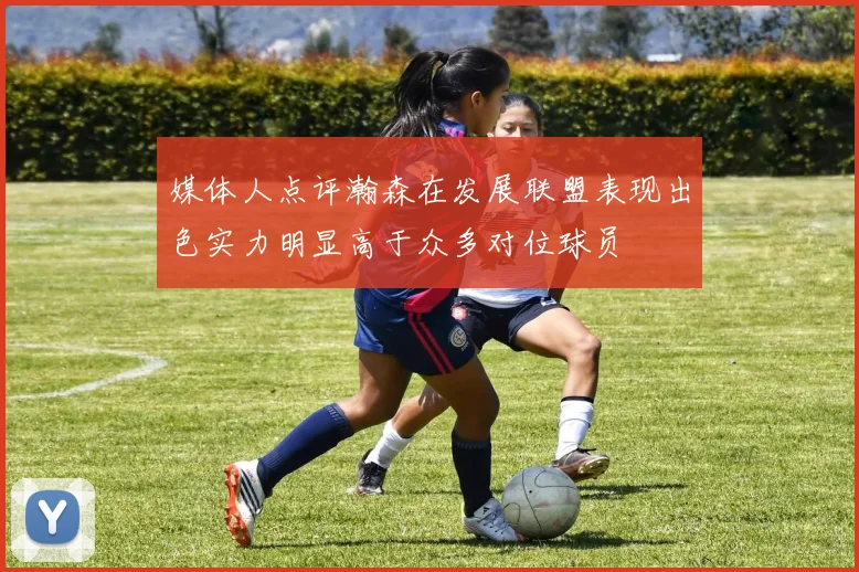 媒体人点评瀚森在发展联盟表现出色实力明显高于众多对位球员