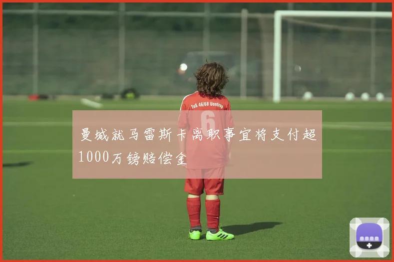 曼城就马雷斯卡离职事宜将支付超1000万镑赔偿金