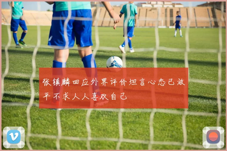 张镇麟回应外界评价坦言心态已放平不求人人喜欢自己