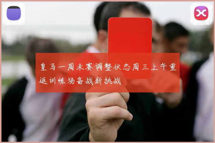 皇马一周未赛调整状态周三上午重返训练场备战新挑战