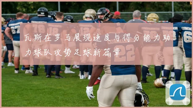 瓦斯在罗马展现速度与得分能力助力球队攻势足球新篇章