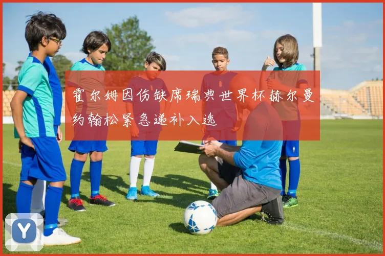 霍尔姆因伤缺席瑞典世界杯赫尔曼约翰松紧急递补入选