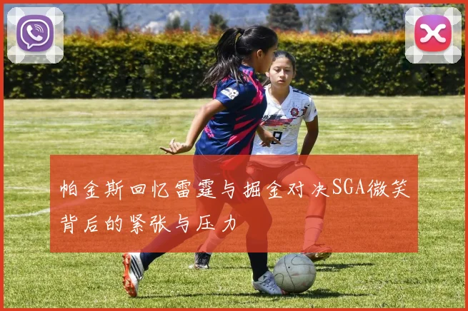 帕金斯回忆雷霆与掘金对决SGA微笑背后的紧张与压力