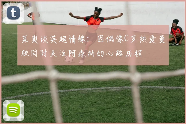 莱奥谈英超情缘：因偶像C罗热爱曼联同时关注阿森纳的心路历程