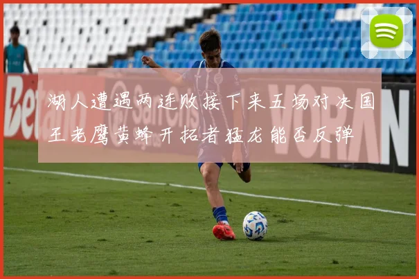 湖人遭遇两连败接下来五场对决国王老鹰黄蜂开拓者猛龙能否反弹