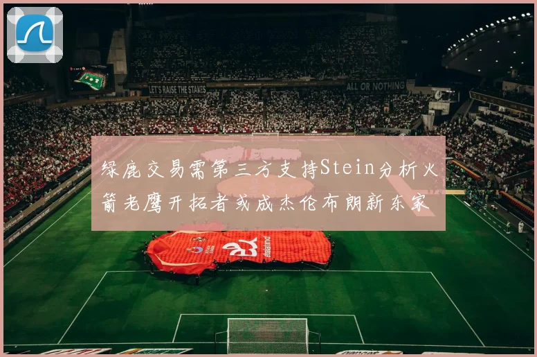 绿鹿交易需第三方支持Stein分析火箭老鹰开拓者或成杰伦布朗新东家