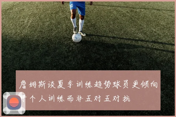 詹姆斯谈夏季训练趋势球员更倾向于个人训练而非五对五对抗