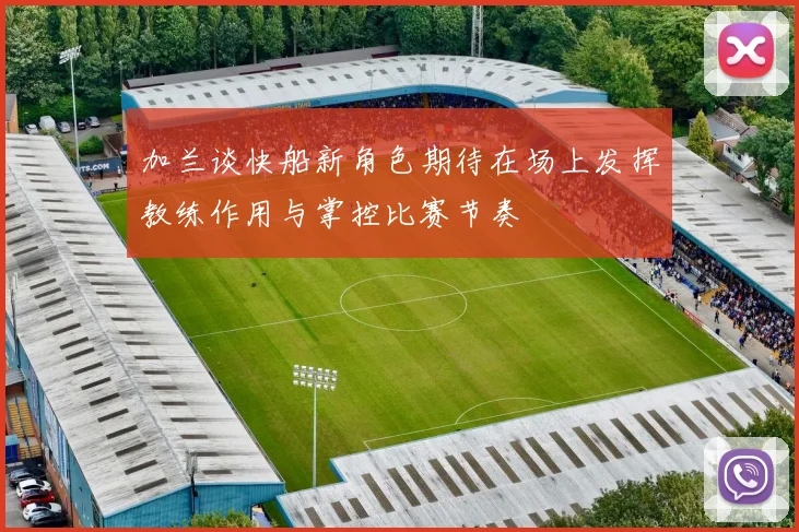 加兰谈快船新角色期待在场上发挥教练作用与掌控比赛节奏