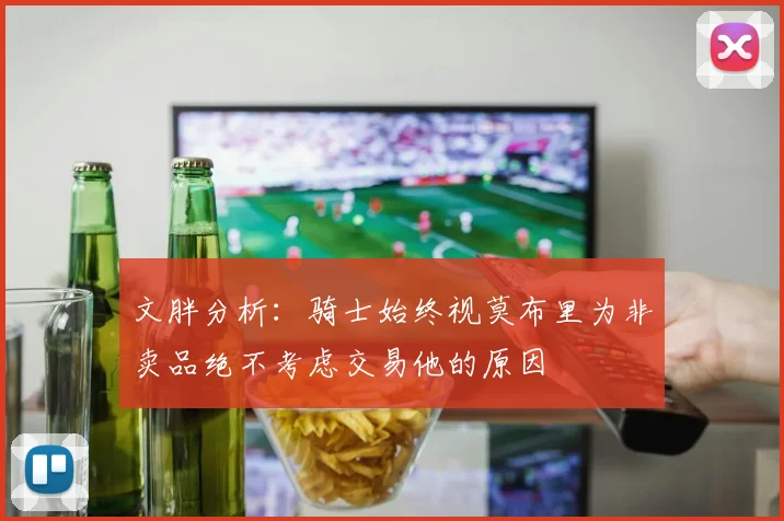 文胖分析：骑士始终视莫布里为非卖品绝不考虑交易他的原因