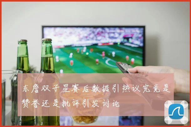 东詹双子星赛后数据引热议究竟是赞誉还是批评引发讨论